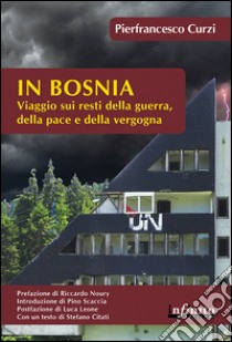 In Bosnia. Viaggio sui resti della guerra, della pace e della vergogna libro di Curzi Pierfrancesco