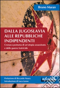 Dalla Jugoslavia alle repubbliche indipendenti. Cronaca postuma di un'utopia assassinata e delle guerre fratricide libro di Maran Bruno