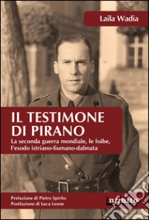 Il testimone di Pirano. La seconda guerra mondiale, le foibe, l'esodo istriano-fiumano-dalmata libro di Wadia Laila