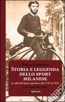 Storia e leggenda dello sport milanese. Le attività fisico-sportive dal 1735 al 1915 libro di Fabrizio Felice