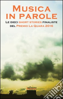 Musica in parole. Le dieci short stories finaliste del premio La Quara 2016 libro