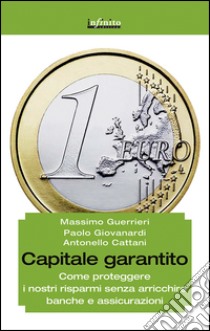 Capitale garantito. Come proteggere i nostri risparmi senza arricchire banche e assicurazioni libro di Guerrieri Massimo; Giovanardi Paolo; Cattani Antonello