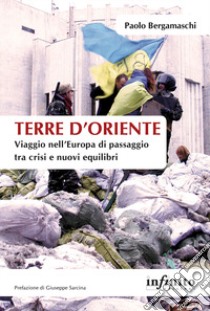 Terre d'Oriente. Viaggio nell'Europa di passaggio tra crisi e nuovi equilibri libro di Bergamaschi Paolo