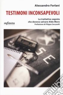 Testimoni inconsapevoli. La trattativa segreta che doveva salvare Aldo Moro libro di Forlani Alessandro