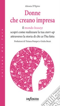 Donne che creano impresa. Il mondo «beauty»: scopri come realizzare la tua start-up attraverso la storia di chi ce l'ha fatta libro di D'Epiro Alessia