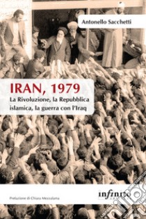 Iran, 1979. La rivoluzione, la Repubblica islamica, la guerra con l'Iraq libro di Sacchetti Antonello