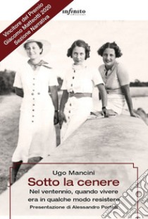 Sotto la cenere. Nel ventennio, quando vivere era in qualche modo resistere libro di Mancini Ugo