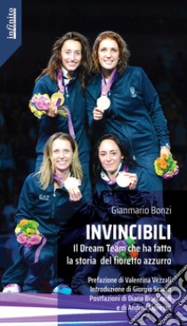 Invincibili. Il Dream Team che ha fatto la storia del fioretto azzurro libro di Bonzi Gianmario