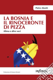 La Bosnia e il rinoceronte di pezza. Alima e altre voci libro di Aleotti Pietro