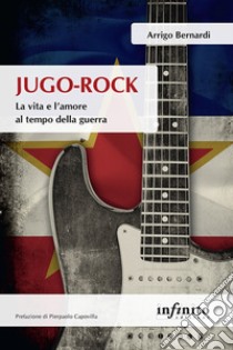 Jugo-Rock. La vita e l'amore al tempo della guerra libro di Bernardi Arrigo