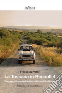 La Toscana in Renault 4. Viaggio sui sentieri dell'ecofilia e della libertà libro di Volpe Francesca