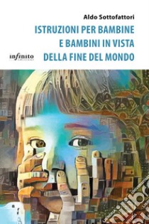 Istruzioni per bambine e bambini in vista della fine del mondo libro di Sottofattori Aldo