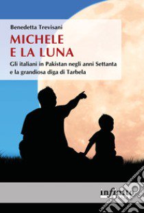 Michele e la Luna. Gli italiani in Pakistan negli anni Settanta e la grandiosa diga di Tarbela libro di Trevisani Benedetta