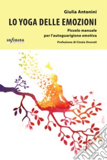 Lo yoga delle emozioni Piccolo manuale per l'autoguarigione emotiva libro di Antonini Giulia