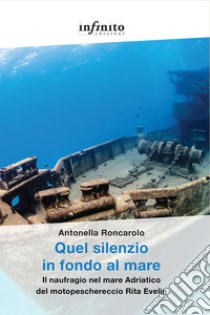 Quel silenzio in fondo al mare. Il naufragio nel mare Adriatico del motopeschereccio Rita Evelin libro di Roncarolo Antonella