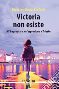 Victoria non esiste. All'improvviso, un'esplosione a Trieste libro di Stefani Massimiliano