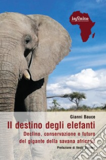 Il destino degli elefanti. Declino, conservazione e futuro del gigante della savana africana libro di Bauce Gianni