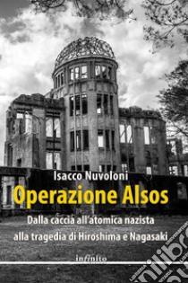 Operazione Alsos. Dalla caccia all'atomica nazista alla tragedia di Hiroshima e Nagasaki libro di Nuvoloni Isacco