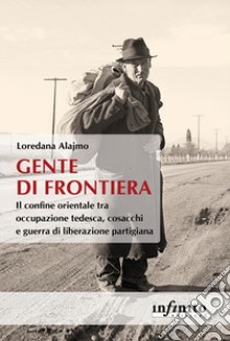 Gente di frontiera. Il confine orientale tra occupazione tedesca, cosacchi e guerra di liberazione partigiana libro di Alajmo Loredana