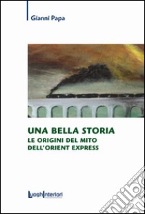 Una bella storia. Le origini del mito dell'Orient Express libro di Papa Gianni