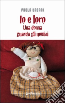 Io e loro. Una donna guarda gli uomini libro di Urbani Paola