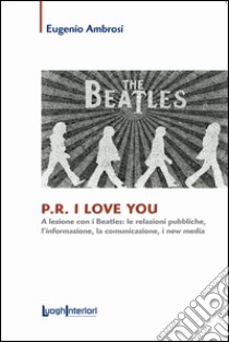 P.R. I love you. A lezione con i Beatles: le relazioni pubbliche, l'informazione, la comunicazione, i new media libro di Ambrosi Eugenio