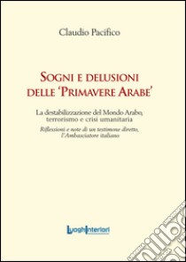 Sogni e delusioni delle «primavere arabe». La destabilizzazione del mondo arabo, terrorismo e crisi umanitaria libro di Pacifico Claudio