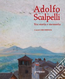 Adolfo Scalpelli. Tra storia e memoria. Ediz. illustrata libro di Bernoni C. (cur.)