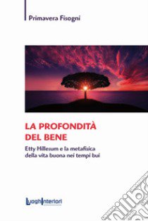 La profondità del bene. Etty Hillesum e la metafisica della vita buona nei tempi bui libro di Fisogni Primavera