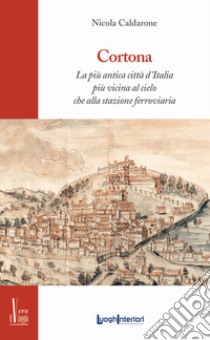 Cortona. La più antica città d'Italia, più vicina al cielo che alla stazione ferroviaria libro di Caldarone Nicola