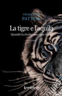 La tigre e l'aquila. Quando la rivoluzione ebbe inizio libro di Patton Francesca