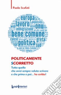 Politicamente scorretto. Tutto quello che avrei sempre voluto scrivere e che prima o poi... ho scritto! libro di Scafati Paolo