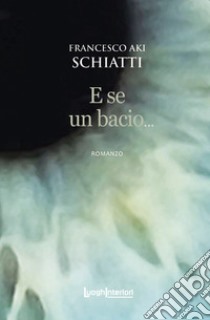 E se un bacio... libro di Schiatti Francesco Aki