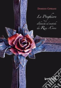 Le preghiere alchemiche ed ermetiche dei Rosa + Croce libro di Cipriani Domizio