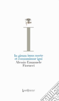 In girum imus nocte et consumimur igni libro di Fiorucci Alessio Emanuele