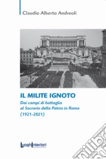 Il milite ignoto. Dai campi di battaglia al Sacrario della Patria in Roma (1921-2021) libro di Andreoli Claudio Alberto