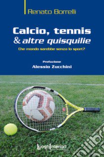 Calcio, tennis & altre quisquilie. Che mondo sarebbe senza lo sport? libro di Borrelli Renato