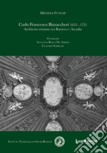 Carlo Francesco Bizzaccheri 1655-1721. Architetto romano tra Barocco e Arcadia libro di Funghi Michele