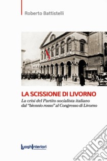 La scissione di Livorno. La crisi del Partito socialista italiano dal «biennio rosso» al Congresso di Livorno libro di Battistelli Roberto