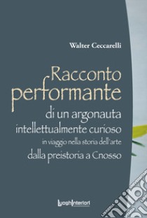 Racconto performante di un argonauta intellettualmente curioso. In viaggio nella storia dell'arte dalla preistoria a Cnosso libro di Ceccarelli Walter