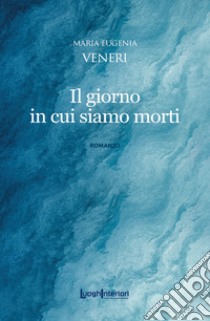 Il giorno in cui siamo morti libro di Veneri Maria Eugenia