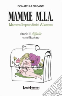 Mamme M.I.A.. Mamme imprenditrici allattano. Storie di difficile conciliazione libro di Briganti Donatella