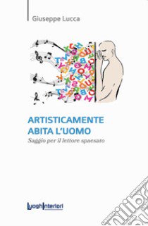 Artisticamente abita l'uomo. Saggio per il lettore spaesato libro di Lucca Giuseppe