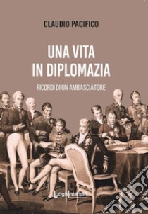 Una vita in diplomazia. Ricordi di un ambasciatore 1974-2013 libro di Pacifico Claudio