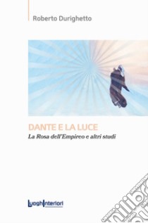 Dante e la luce. La rosa dell'Empireo e altri studi libro di Durighetto Roberto