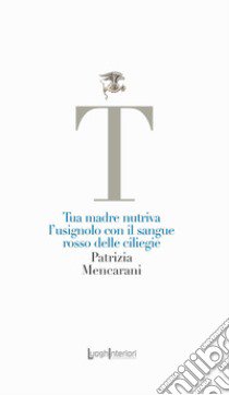 Tua madre nutriva l'usignolo con il sangue rosso delle ciliegie libro di Mencarani Patrizia