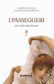 I passeggeri. Arte e Psiche nella letteratura libro di Fornara Roberto; Serafin Claudio Mattia