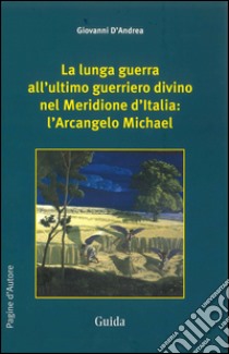 La lunga guerra all'ultimo guerriero divino nel meridione d'Italia. L'arcangelo Michael libro di D'Andrea Giovanni