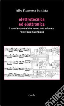 Elettrotecnica ed elettronica. I nuovi strumenti che hanno rivoluzionato l'estetica della musica libro di Battista Alba F.