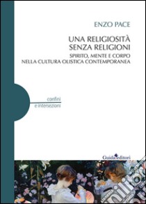 Una religiosità senza religioni. Spirito, mente e corpo nella cultura olistica contemporanea libro di Pace Enzo